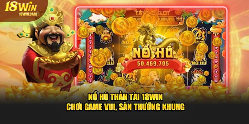 Nổ hũ thần tài tại 18Win - chơi game vui săn thưởng khủng